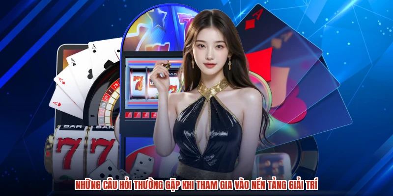Những câu hỏi thường gặp khi tham gia vào nền tảng giải trí